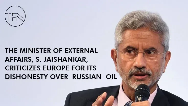 The Minister of External Affairs, S. Jaishankar, criticizes Europe for its dishonesty over Russian oil