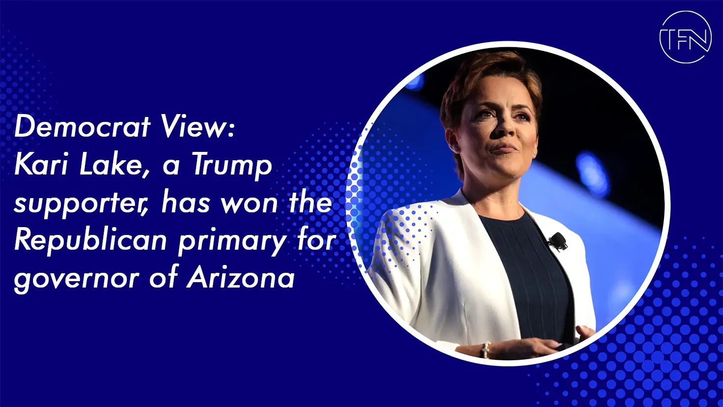 Democrat View: Kari Lake, a Trump supporter, has won the Republican primary for governor of Arizona