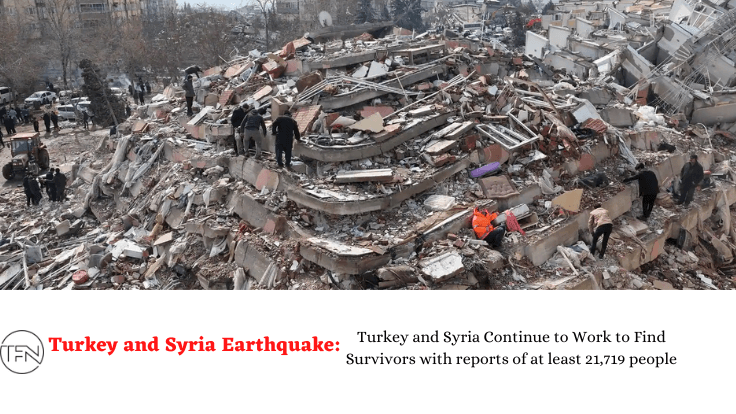 TURKEY AND SYRIA EARTHQUAKE: Turkey and Syria Continue to Work to Find Survivors with reports of at least 21,719 people