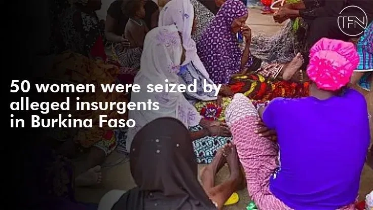 50 women were seized by alleged insurgents in Burkina Faso