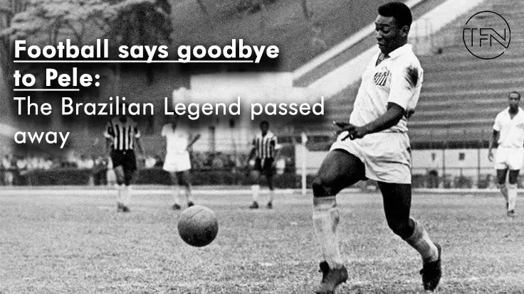 Football says goodbye to Pele: The Brazilian Legend passed away
