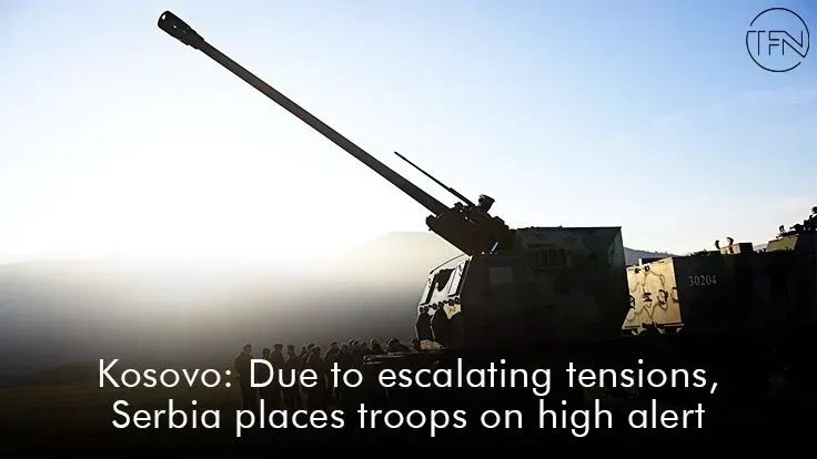 Kosovo: Due to escalating tensions, Serbia places troops on high alert